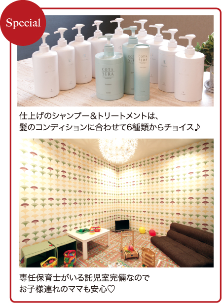 仕上げのシャンプー＆トリートメントは、髪のコンディションに合わせて6種類からチョイス♪／専任保育士がいる託児室完備なのでお子様連れのママも安心♡
