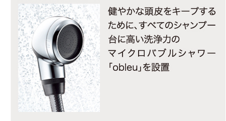 健やかな頭皮をキープするために、すべてのシャンプー台に高い洗浄力のマイクロバブルシャワー「obleu」を設置