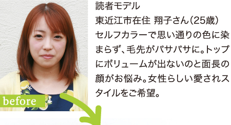 読者モデル 東近江市在住 翔子さん（25歳）セルフカラーで思い通りの色に染まらず、毛先がパサパサに。トップにボリュームが出ないのと面長の顔がお悩み。女性らしい愛されスタイルをご希望。