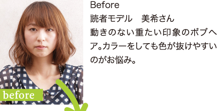 読者モデル　美希さん 前髪、トップに動きのない重たい印象のボブヘア。カラーをしても色が抜けやすいのがお悩み。