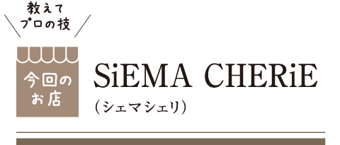 [教えてプロの技 今回のお店] SiEMA CHERiE（シェマシェリ）