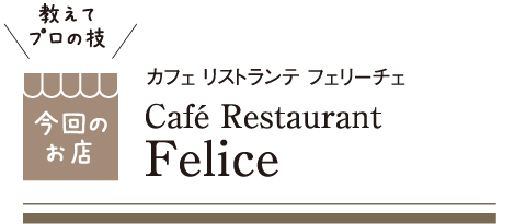 [教えてプロの技 今回のお店] Cafe Restaurant Felice